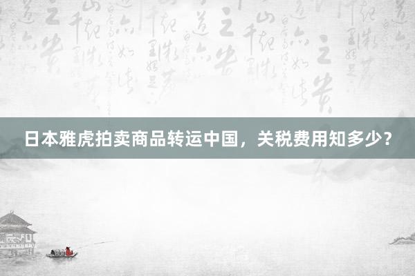 日本雅虎拍卖商品转运中国，关税费用知多少？
