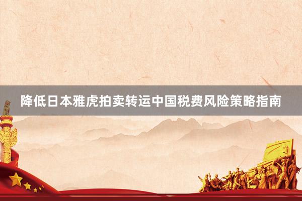 降低日本雅虎拍卖转运中国税费风险策略指南