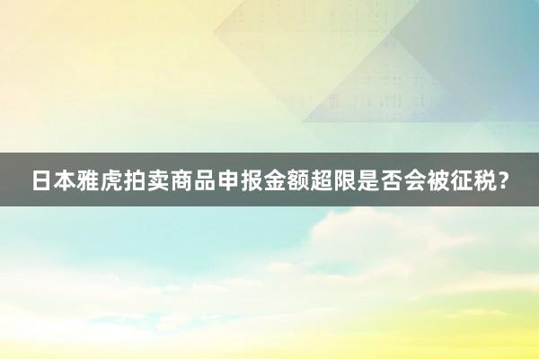 日本雅虎拍卖商品申报金额超限是否会被征税？