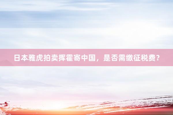 日本雅虎拍卖挥霍寄中国，是否需缴征税费？