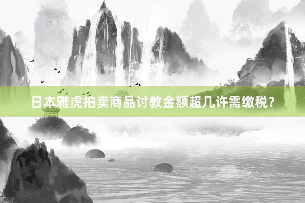日本雅虎拍卖商品讨教金额超几许需缴税？