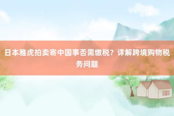 日本雅虎拍卖寄中国事否需缴税？详解跨境购物税务问题