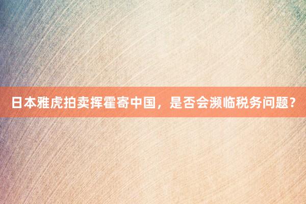 日本雅虎拍卖挥霍寄中国，是否会濒临税务问题？