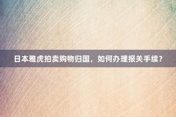 日本雅虎拍卖购物归国，如何办理报关手续？