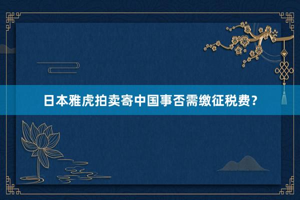 日本雅虎拍卖寄中国事否需缴征税费？