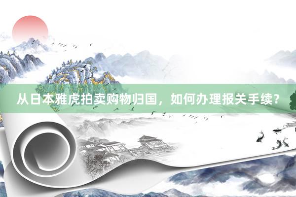 从日本雅虎拍卖购物归国，如何办理报关手续？