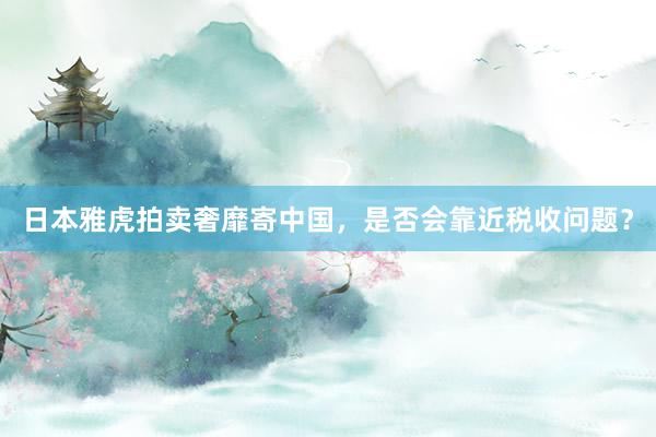 日本雅虎拍卖奢靡寄中国，是否会靠近税收问题？