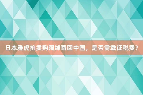 日本雅虎拍卖购阔绰寄回中国，是否需缴征税费？
