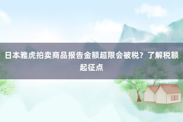 日本雅虎拍卖商品报告金额超限会被税？了解税额起征点