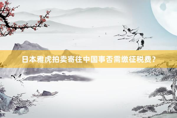 日本雅虎拍卖寄往中国事否需缴征税费？