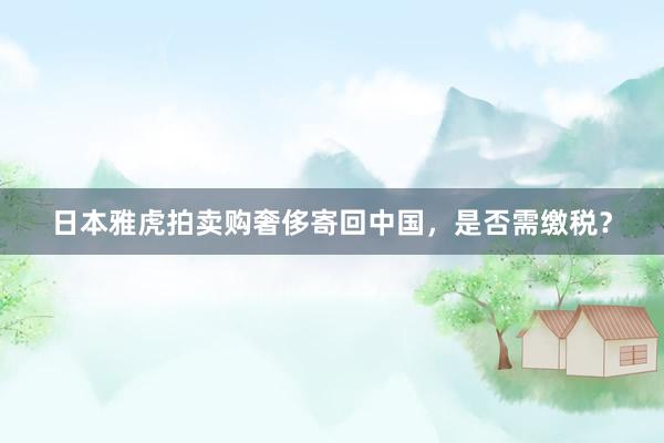 日本雅虎拍卖购奢侈寄回中国，是否需缴税？