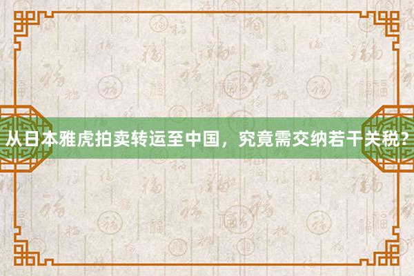 从日本雅虎拍卖转运至中国，究竟需交纳若干关税？