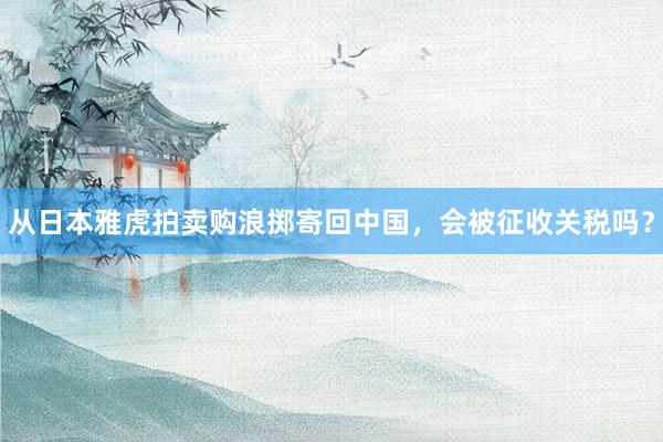 从日本雅虎拍卖购浪掷寄回中国，会被征收关税吗？