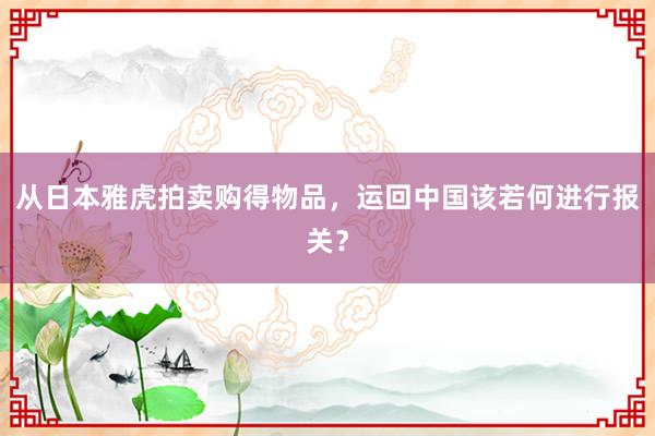 从日本雅虎拍卖购得物品，运回中国该若何进行报关？
