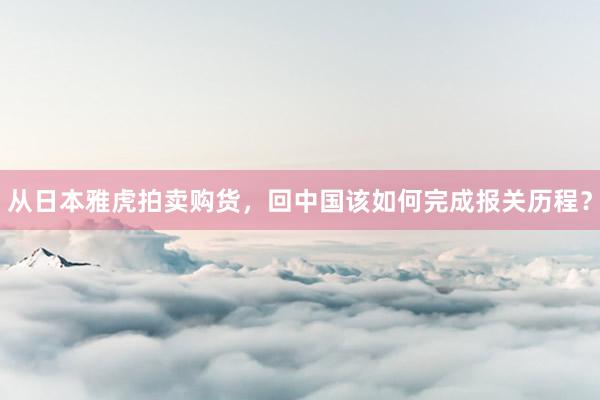 从日本雅虎拍卖购货，回中国该如何完成报关历程？