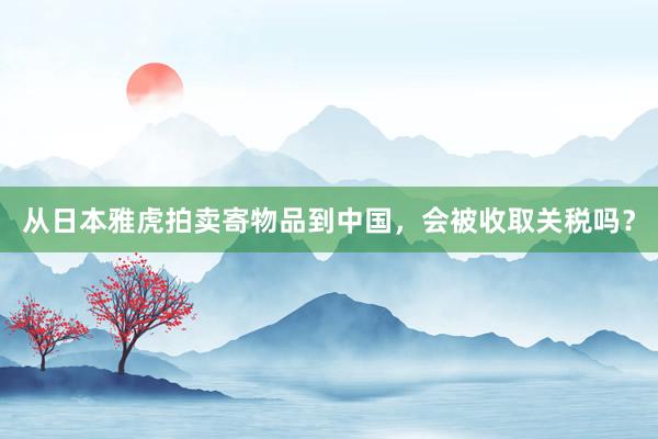 从日本雅虎拍卖寄物品到中国，会被收取关税吗？